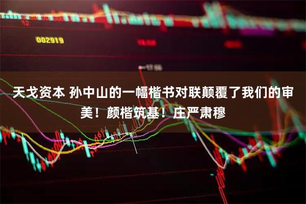 天戈资本 孙中山的一幅楷书对联颠覆了我们的审美！颜楷筑基！庄严肃穆