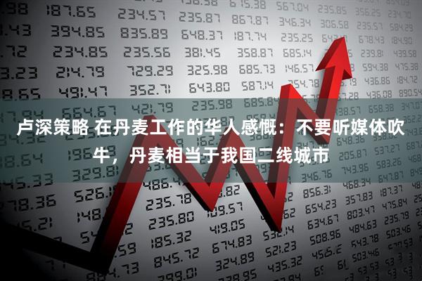 卢深策略 在丹麦工作的华人感慨：不要听媒体吹牛，丹麦相当于我国二线城市