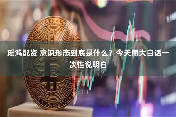 瑶鸿配资 意识形态到底是什么？今天用大白话一次性说明白