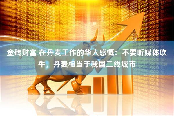 金砖财富 在丹麦工作的华人感慨：不要听媒体吹牛，丹麦相当于我国二线城市