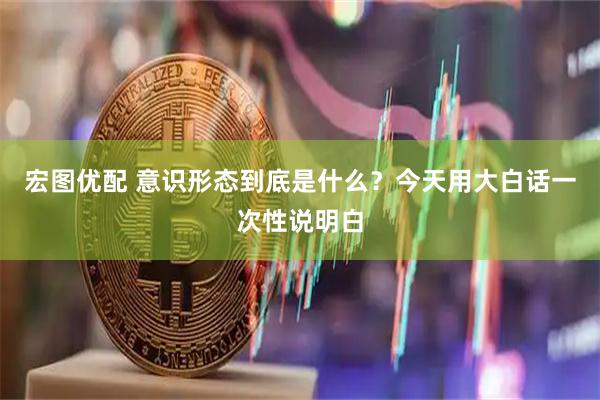 宏图优配 意识形态到底是什么？今天用大白话一次性说明白