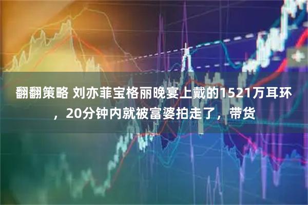 翻翻策略 刘亦菲宝格丽晚宴上戴的1521万耳环，20分钟内就被富婆拍走了，带货