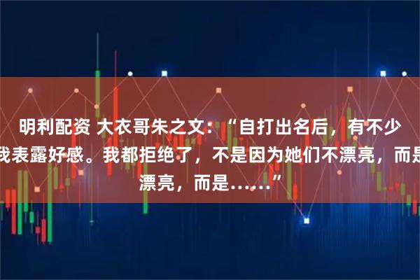 明利配资 大衣哥朱之文：“自打出名后，有不少女人向我表露好感。我都拒绝了，不是因为她们不漂亮，而是……”