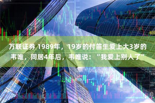万联证券 1989年，19岁的付笛生爱上大3岁的韦唯，同居4年后，韦唯说：“我爱上别人了”