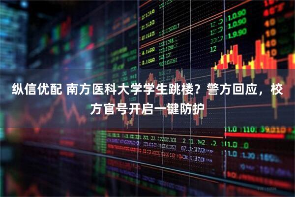纵信优配 南方医科大学学生跳楼？警方回应，校方官号开启一键防护
