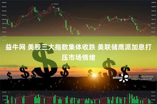 益牛网 美股三大指数集体收跌 美联储鹰派加息打压市场情绪
