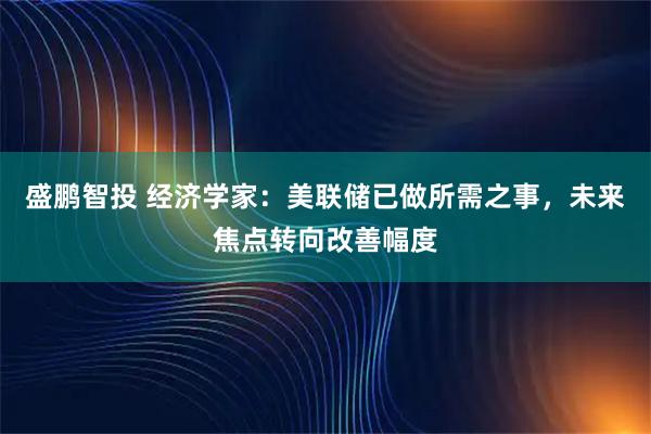 盛鹏智投 经济学家：美联储已做所需之事，未来焦点转向改善幅度
