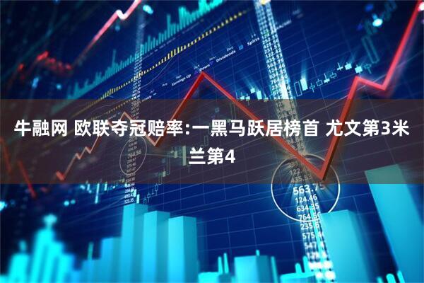 牛融网 欧联夺冠赔率:一黑马跃居榜首 尤文第3米兰第4