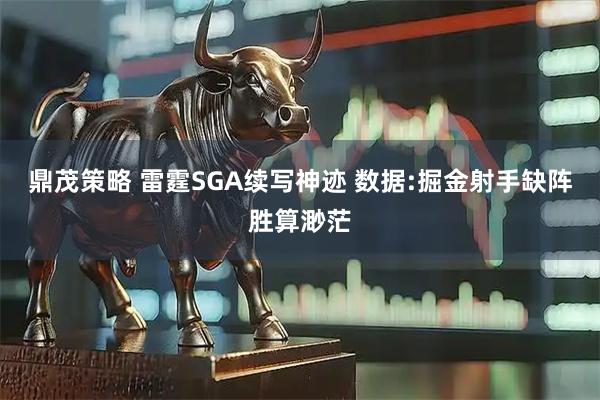 鼎茂策略 雷霆SGA续写神迹 数据:掘金射手缺阵胜算渺茫