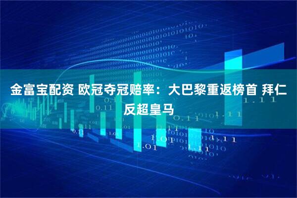 金富宝配资 欧冠夺冠赔率：大巴黎重返榜首 拜仁反超皇马
