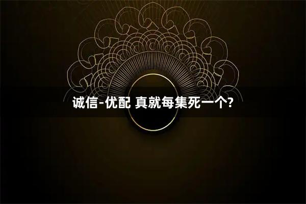 诚信-优配 真就每集死一个?