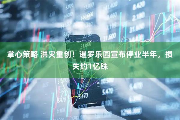 掌心策略 洪灾重创！暹罗乐园宣布停业半年，损失约1亿铢