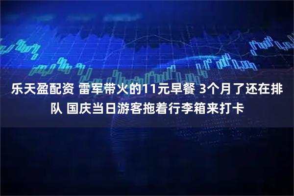 乐天盈配资 雷军带火的11元早餐 3个月了还在排队 国庆当日游客拖着行李箱来打卡