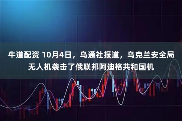 牛道配资 10月4日，乌通社报道，乌克兰安全局无人机袭击了俄联邦阿迪格共和国机