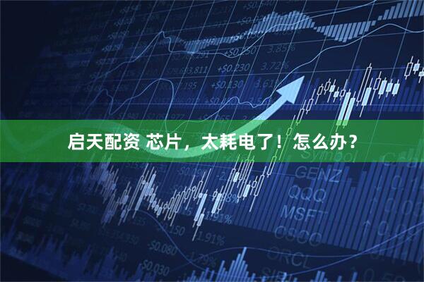 启天配资 芯片，太耗电了！怎么办？