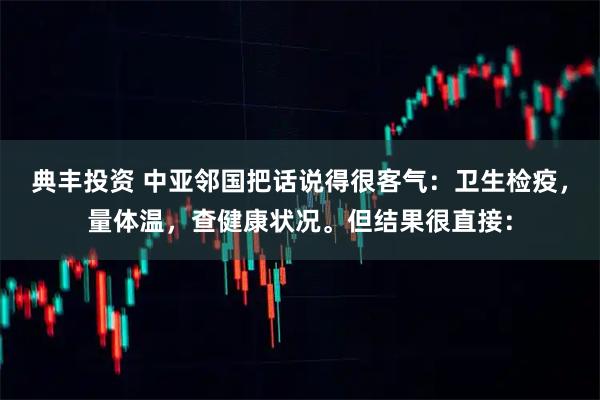 典丰投资 中亚邻国把话说得很客气：卫生检疫，量体温，查健康状况。但结果很直接：