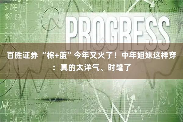 百胜证券 “棕+蓝”今年又火了！中年姐妹这样穿：真的太洋气、时髦了
