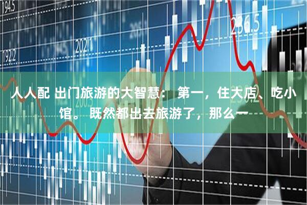 人人配 出门旅游的大智慧： 第一，住大店、吃小馆。 既然都出去旅游了，那么一