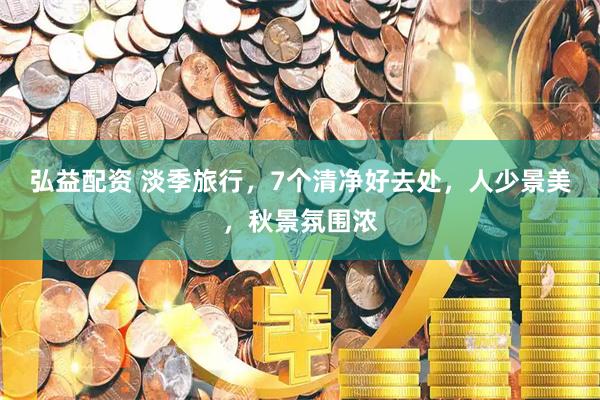 弘益配资 淡季旅行，7个清净好去处，人少景美，秋景氛围浓