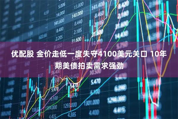 优配股 金价走低一度失守4100美元关口 10年期美债拍卖需求强劲