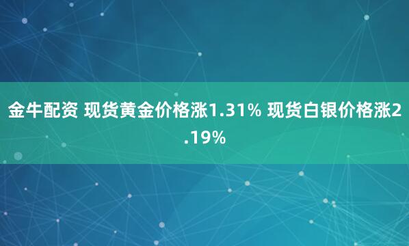 金牛配资 现货黄金价格涨1.31% 现货白银价格涨2.19%