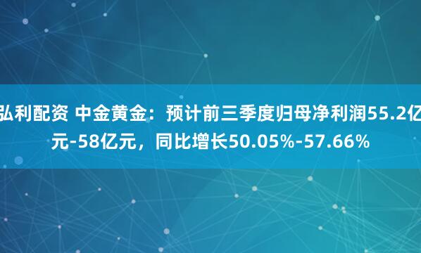 弘利配资 中金黄金：预计前三季度归母净利润55.2亿元-58亿元，同比增长50.05%-57.66%