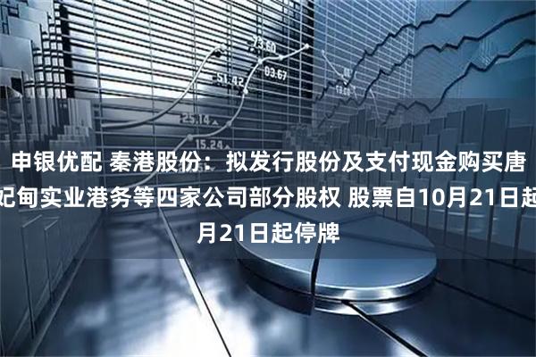 申银优配 秦港股份：拟发行股份及支付现金购买唐山曹妃甸实业港务等四家公司部分股权 股票自10月21日起停牌