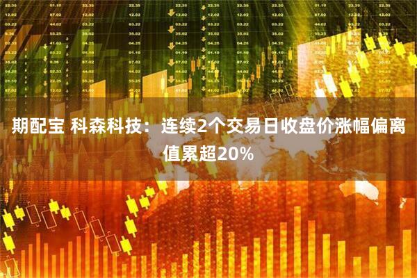 期配宝 科森科技：连续2个交易日收盘价涨幅偏离值累超20%