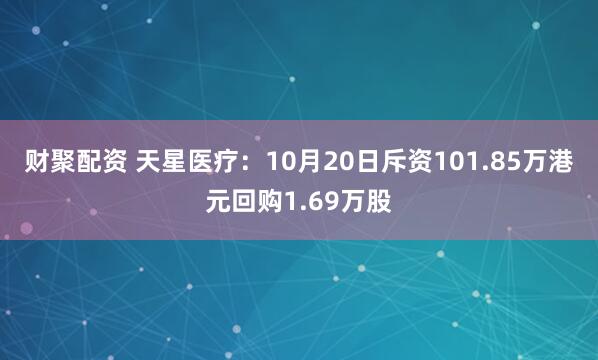 财聚配资 天星医疗：10月20日斥资101.85万港元回购1.69万股