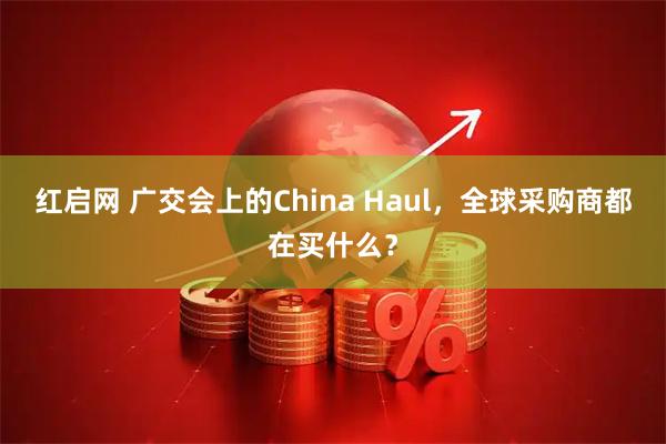 红启网 广交会上的China Haul，全球采购商都在买什么？