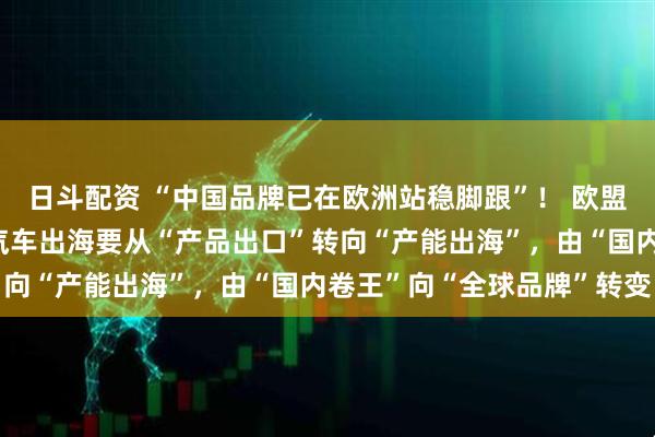 日斗配资 “中国品牌已在欧洲站稳脚跟”！ 欧盟中国商会王稚晟：中国汽车出海要从“产品出口”转向“产能出海”，由“国内卷王”向“全球品牌”转变