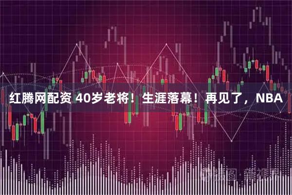 红腾网配资 40岁老将！生涯落幕！再见了，NBA