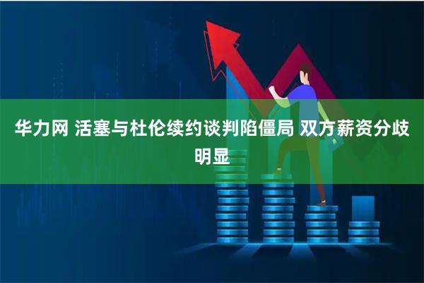 华力网 活塞与杜伦续约谈判陷僵局 双方薪资分歧明显
