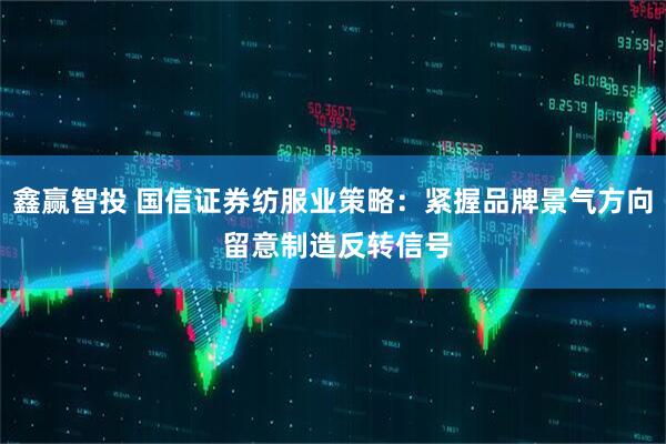 鑫赢智投 国信证券纺服业策略：紧握品牌景气方向 留意制造反转信号