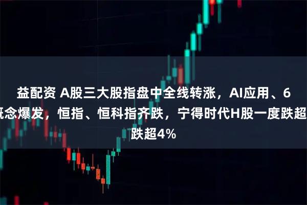 益配资 A股三大股指盘中全线转涨,AI应用、6G概念爆发,恒指、恒科指齐跌,宁得时代H股一度跌超4%