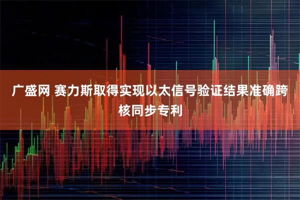 广盛网 赛力斯取得实现以太信号验证结果准确跨核同步专利