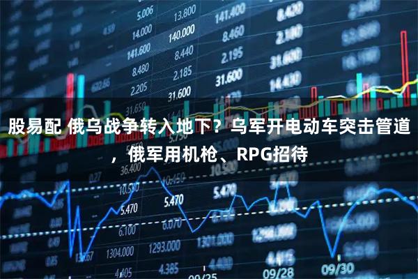 股易配 俄乌战争转入地下？乌军开电动车突击管道，俄军用机枪、RPG招待