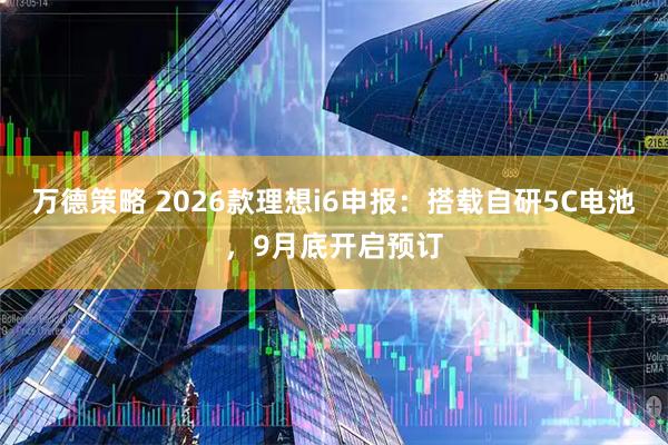 万德策略 2026款理想i6申报：搭载自研5C电池，9月底开启预订