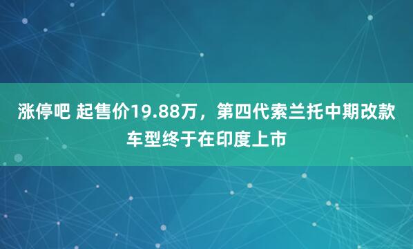 涨停吧 起售价19.88万,第四代索兰托中期改款车型终于在印度上市