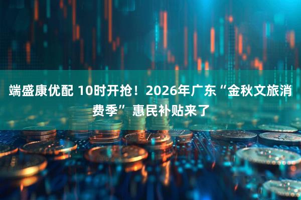 端盛康优配 10时开抢！2026年广东“金秋文旅消费季” 惠民补贴来了