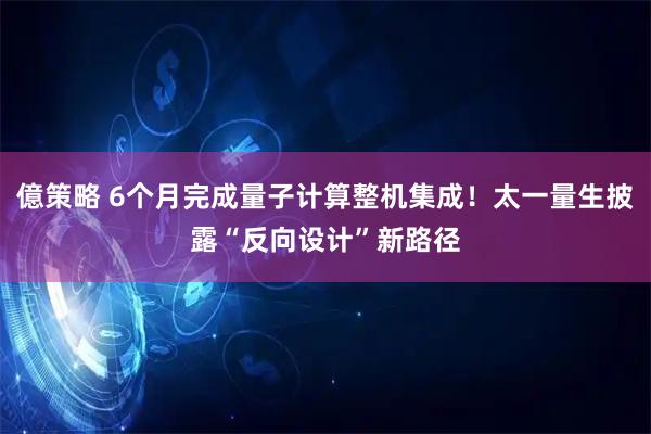 億策略 6个月完成量子计算整机集成！太一量生披露“反向设计”新路径