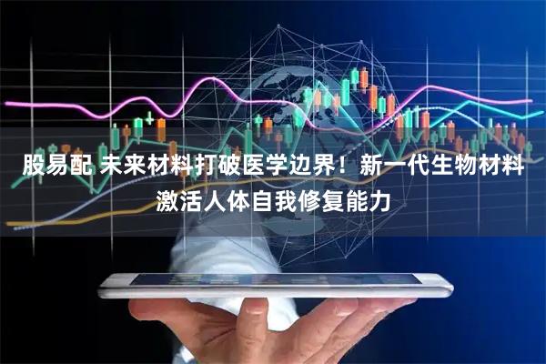 股易配 未来材料打破医学边界！新一代生物材料激活人体自我修复能力