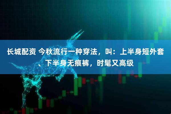 长城配资 今秋流行一种穿法，叫：上半身短外套、下半身无痕裤，时髦又高级
