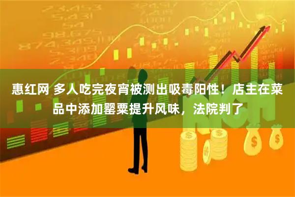 惠红网 多人吃完夜宵被测出吸毒阳性!店主在菜品中添加罂粟提升风味,法院判了