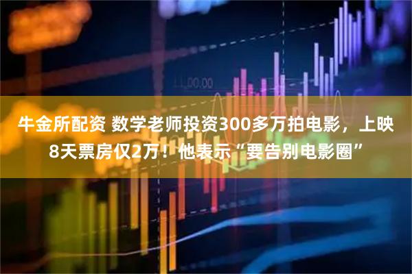牛金所配资 数学老师投资300多万拍电影,上映8天票房仅2万!他表示“要告别电影圈”