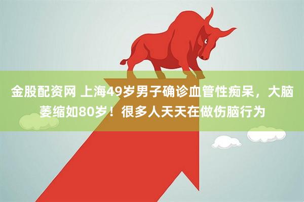 金股配资网 上海49岁男子确诊血管性痴呆,大脑萎缩如80岁!很多人天天在做伤脑行为