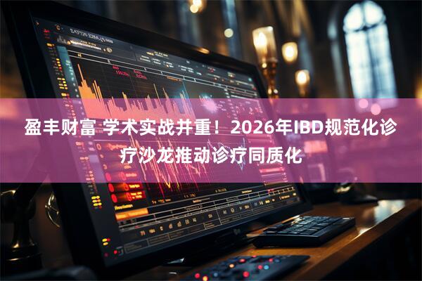 盈丰财富 学术实战并重！2026年IBD规范化诊疗沙龙推动诊疗同质化