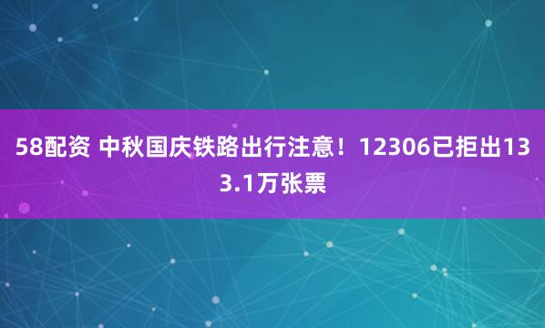 58配资 中秋国庆铁路出行注意！12306已拒出133.1万张票